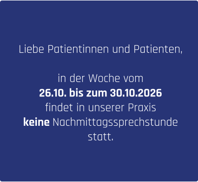 Liebe Patientinnen und Patienten,  in der Woche vom  26.10. bis zum 30.10.2026 findet in unserer Praxis keine Nachmittagssprechstunde statt.
